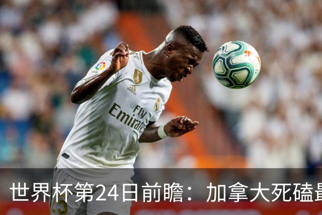 世界杯第24日前瞻：加拿大死磕最大苦主 姆巴佩冲击里程碑