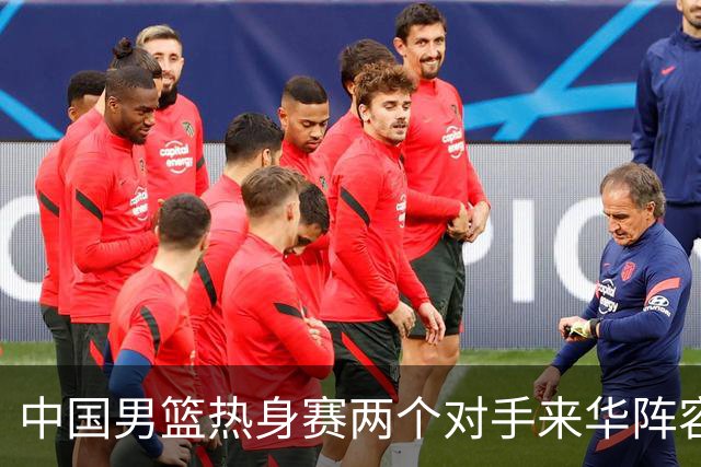 中国男篮热身赛两个对手来华阵容公布！不是最强阵容却有超星在内