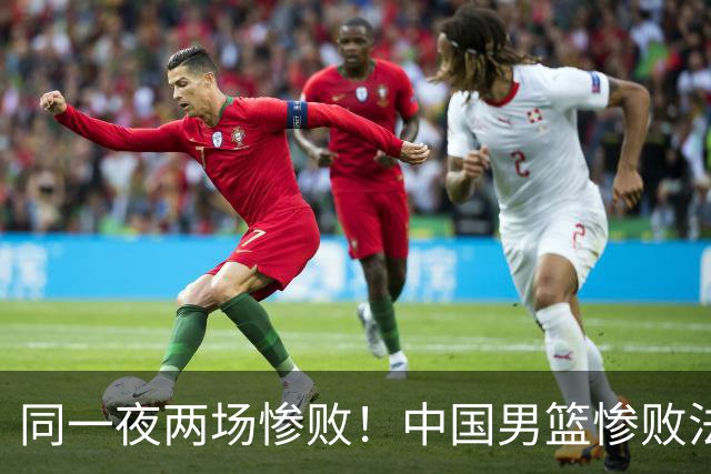 同一夜两场惨败！中国男篮惨败法国，日本再遭重创，暴露青训差距