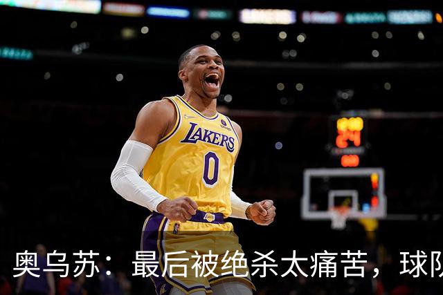 奥乌苏：最后被绝杀太痛苦，球队已经表现得很好了