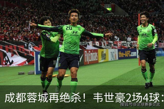 成都蓉城再绝杀！韦世豪2场4球：赛后获前英超锋霸特别认可