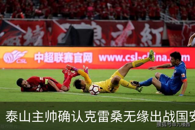 泰山主帅确认克雷桑无缘出战国安 做客工体压力很大