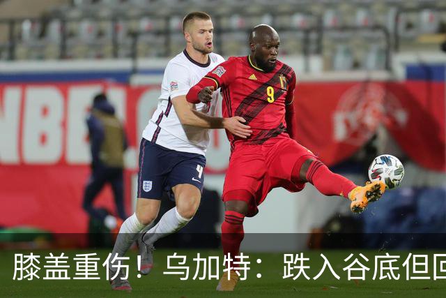 膝盖重伤！乌加特：跌入谷底但回归时我会更强大，感谢支持我的人