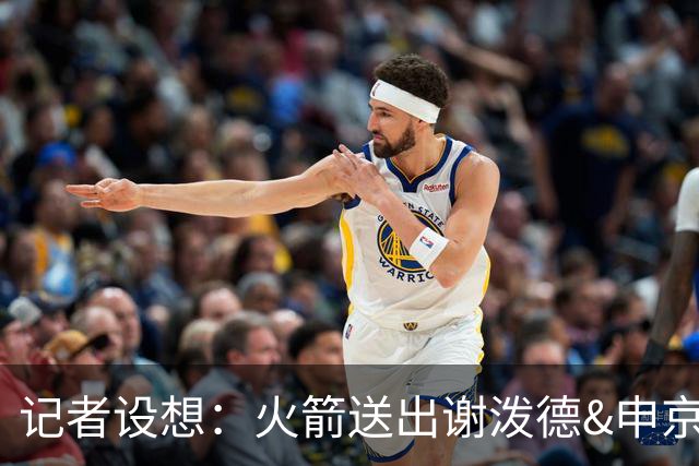 记者设想：火箭送出谢泼德&申京&DFS&亚当斯+2首轮 换字母哥&特纳
