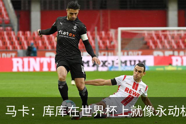 马卡：库库在世界杯上就像永动机，他的高光表现令皇马非常高兴